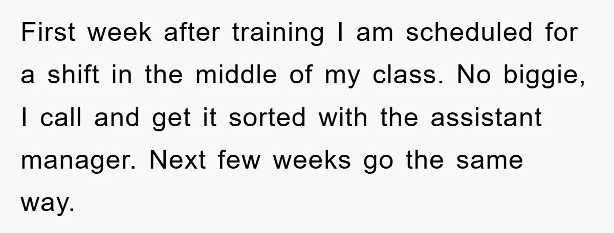 First week after training I am scheduled for a shift in the middle of my class. No biggie, I call and get it sorted with the assistant manager. Next few...