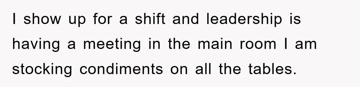 I show up for a shift and leadership is having a meeting in the main room I am stocking condiments on all the tables.