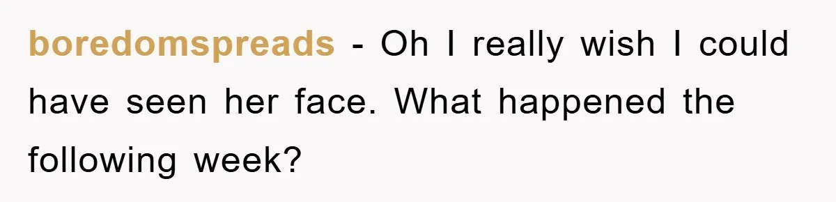 boredomspreads − Oh I really wish I could have seen her face. What happened the following week?