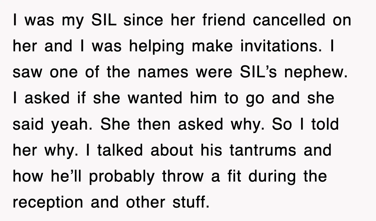 I was my SIL since her friend cancelled on her and I was helping make invitations. I saw one of the names were SIL’s nephew. I asked if she wanted...