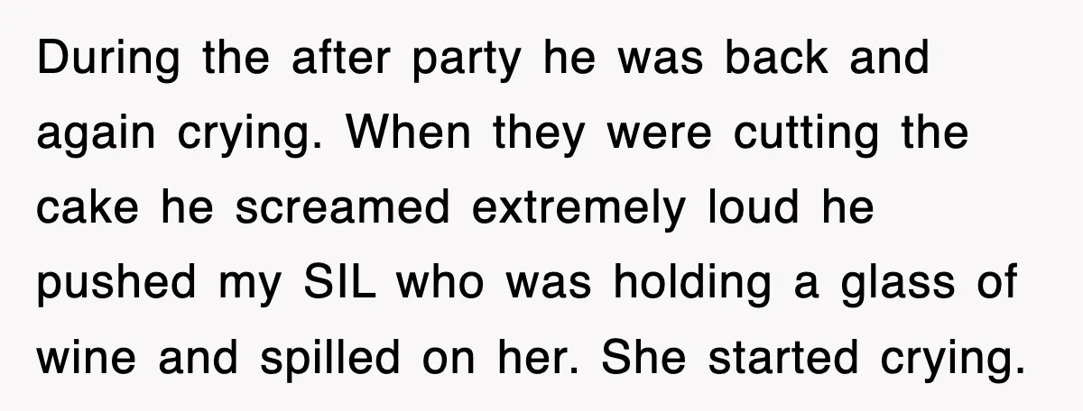 During the after party he was back and again crying. When they were cutting the cake he screamed extremely loud he pushed my SIL who was holding a glass of...