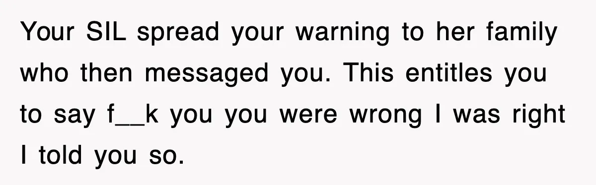 Your SIL spread your warning to her family who then messaged you. This entitles you to say f__k you you were wrong I was right I told you so.