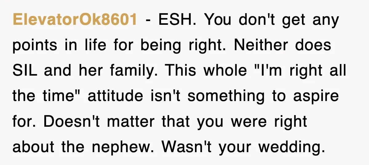 ElevatorOk8601 − ESH. You don't get any points in life for being right. Neither does SIL and her family. This whole "I'm right all the time" attitude isn't something to...