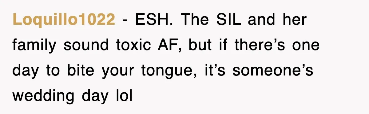 Loquillo1022 − ESH. The SIL and her family sound toxic AF, but if there’s one day to bite your tongue, it’s someone’s wedding day lol