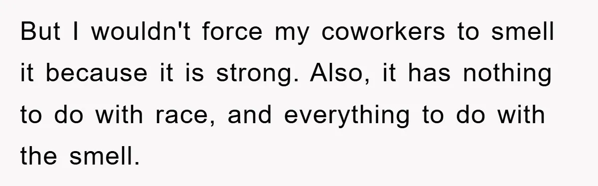 Coworker Slams Man’s Kimchi Lunch, Then Accuses Him of Playing the Race Card But I wouldn't force my coworkers to smell it because it is strong. Also, it has nothing to do with race, and everything to do with the smell.