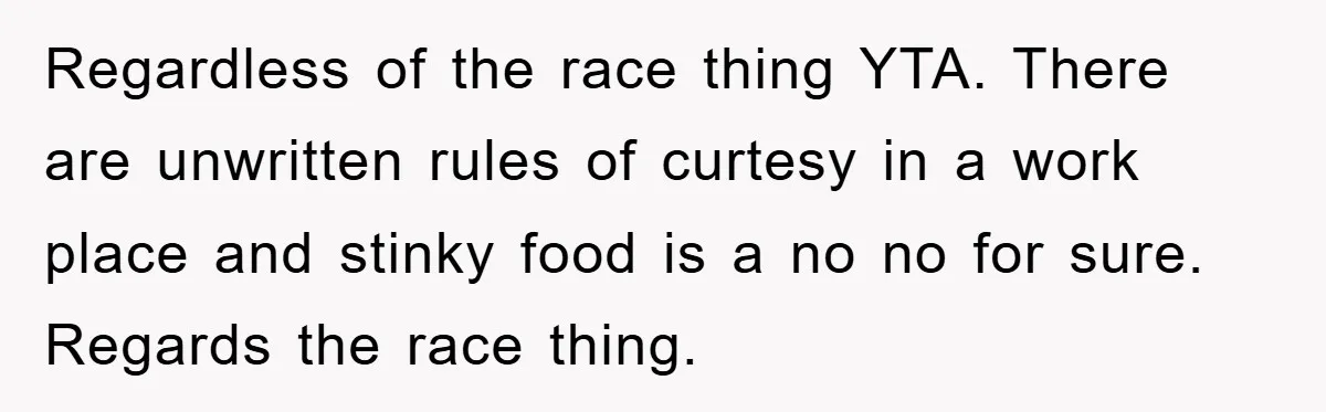 Coworker Slams Man’s Kimchi Lunch, Then Accuses Him of Playing the Race Card Regardless of the race thing YTA. There are unwritten rules of curtesy in a work place and stinky food is a no no for sure. Regards the race thing.