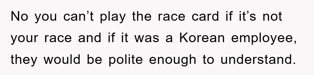 Coworker Slams Man’s Kimchi Lunch, Then Accuses Him of Playing the Race Card No you can’t play the race card if it’s not your race and if it was a Korean employee, they would be polite enough to understand.