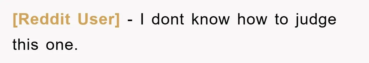 [Reddit User] − I dont know how to judge this one.