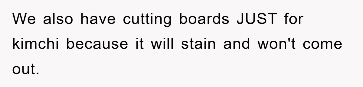 Coworker Slams Man’s Kimchi Lunch, Then Accuses Him of Playing the Race Card We also have cutting boards JUST for kimchi because it will stain and won't come out.