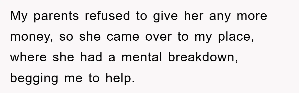 My parents refused to give her any more money, so she came over to my place, where she had a mental breakdown, begging me to help.