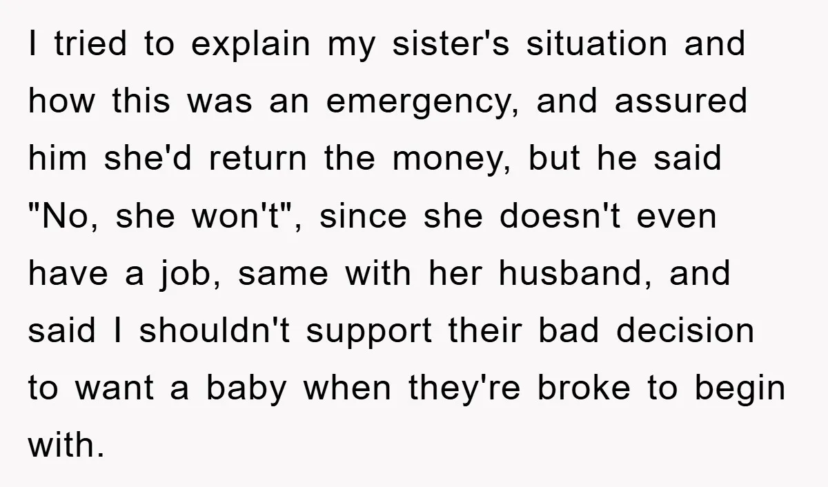 I tried to explain my sister's situation and how this was an emergency, and assured him she'd return the money, but he said "No, she won't", since she doesn't even...