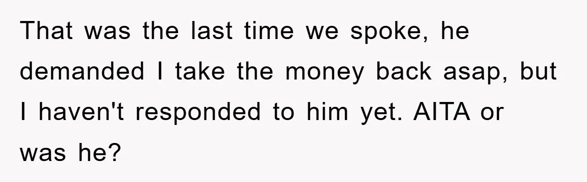 That was the last time we spoke, he demanded I take the money back asap, but I haven't responded to him yet. AITA or was he?