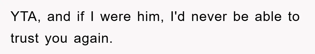 YTA, and if I were him, I'd never be able to trust you again.