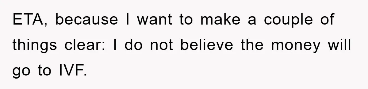 ETA, because I want to make a couple of things clear: I do not believe the money will go to IVF.