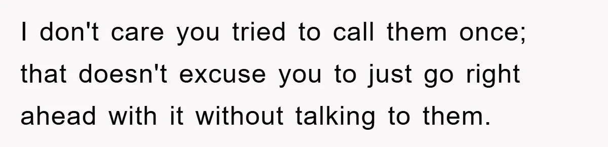 I don't care you tried to call them once; that doesn't excuse you to just go right ahead with it without talking to them.
