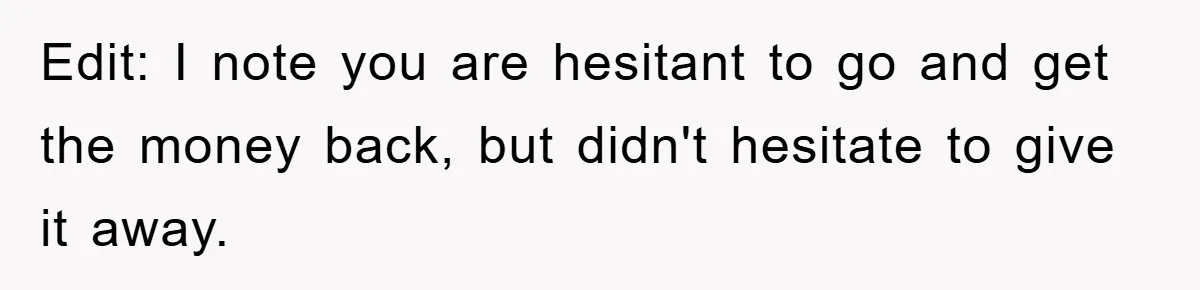 Edit: I note you are hesitant to go and get the money back, but didn't hesitate to give it away.