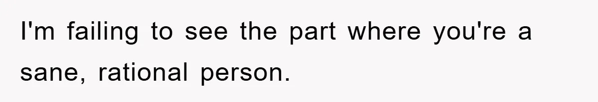 I'm failing to see the part where you're a sane, rational person.