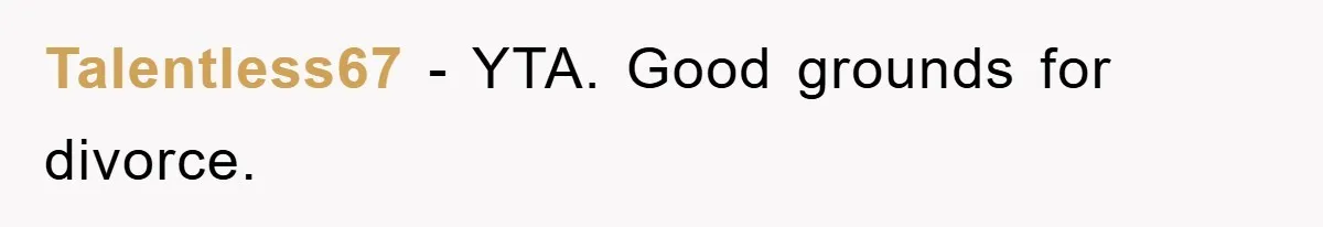 Talentless67 − YTA. Good grounds for divorce.