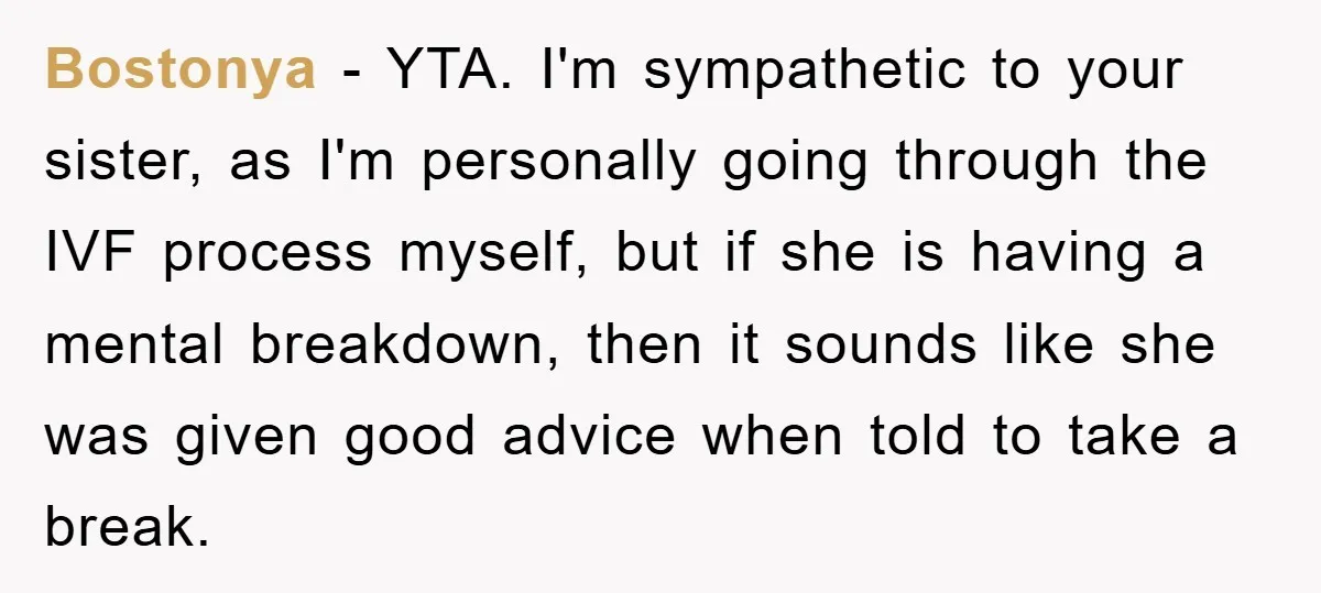 Bostonya − YTA. I'm sympathetic to your sister, as I'm personally going through the IVF process myself, but if she is having a mental breakdown, then it sounds like she...