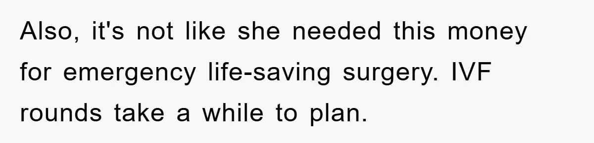 Also, it's not like she needed this money for emergency life-saving surgery. IVF rounds take a while to plan.