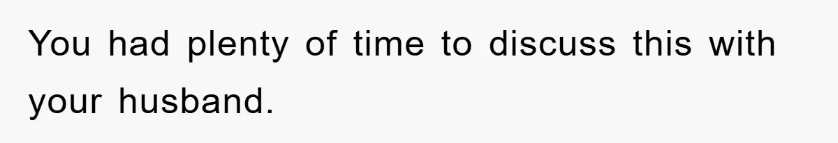 You had plenty of time to discuss this with your husband.