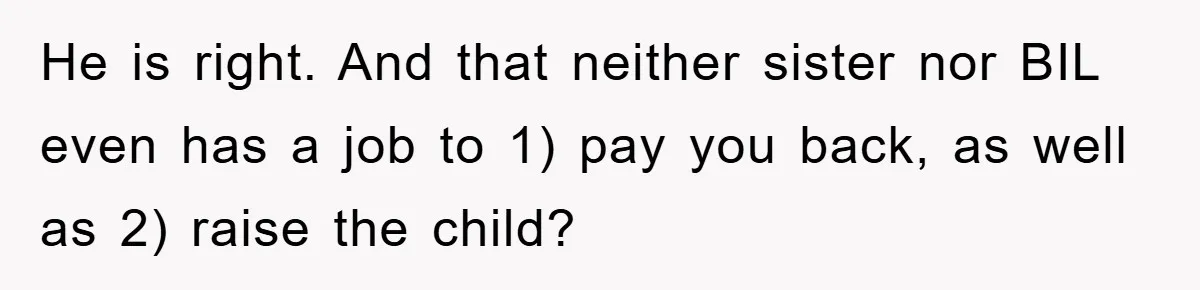 He is right. And that neither sister nor BIL even has a job to 1) pay you back, as well as 2) raise the child?