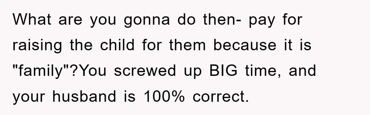 What are you gonna do then- pay for raising the child for them because it is "family"?You screwed up BIG time, and your husband is 100% correct.
