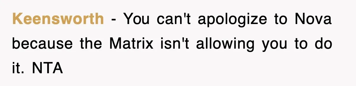 Woman Regrets Slapping Sister For Calling Mom A “Breeder,” Says She Should’ve Hit Harder Keensworth − You can't apologize to Nova because the Matrix isn't allowing you to do it. NTA