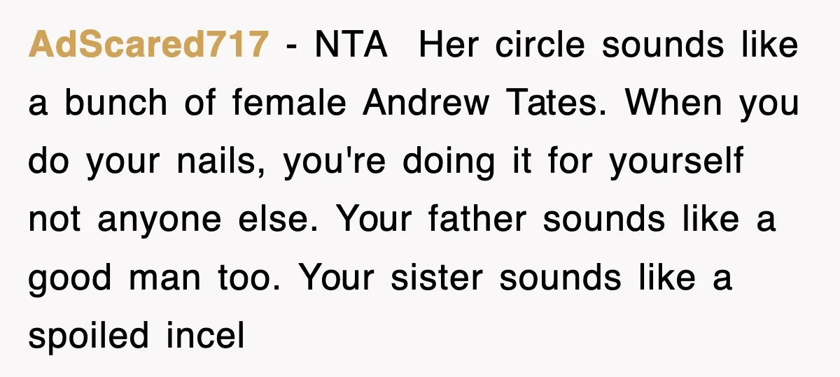 Woman Regrets Slapping Sister For Calling Mom A “Breeder,” Says She Should’ve Hit Harder AdScared717 − NTA Her circle sounds like a bunch of female Andrew Tates. When you do your nails, you're doing it for yourself not anyone else. Your father sounds like...