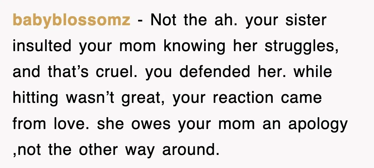 Woman Regrets Slapping Sister For Calling Mom A “Breeder,” Says She Should’ve Hit Harder babyblossomz − Not the ah. your sister insulted your mom knowing her struggles, and that’s cruel. you defended her. while hitting wasn’t great, your reaction came from love. she owes...