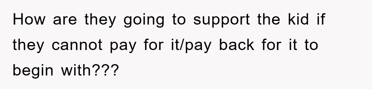 How are they going to support the kid if they cannot pay for it/pay back for it to begin with???