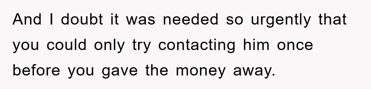 And I doubt it was needed so urgently that you could only try contacting him once before you gave the money away.