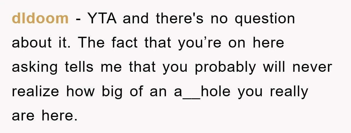 dldoom − YTA and there's no question about it. The fact that you’re on here asking tells me that you probably will never realize how big of an a__hole you...