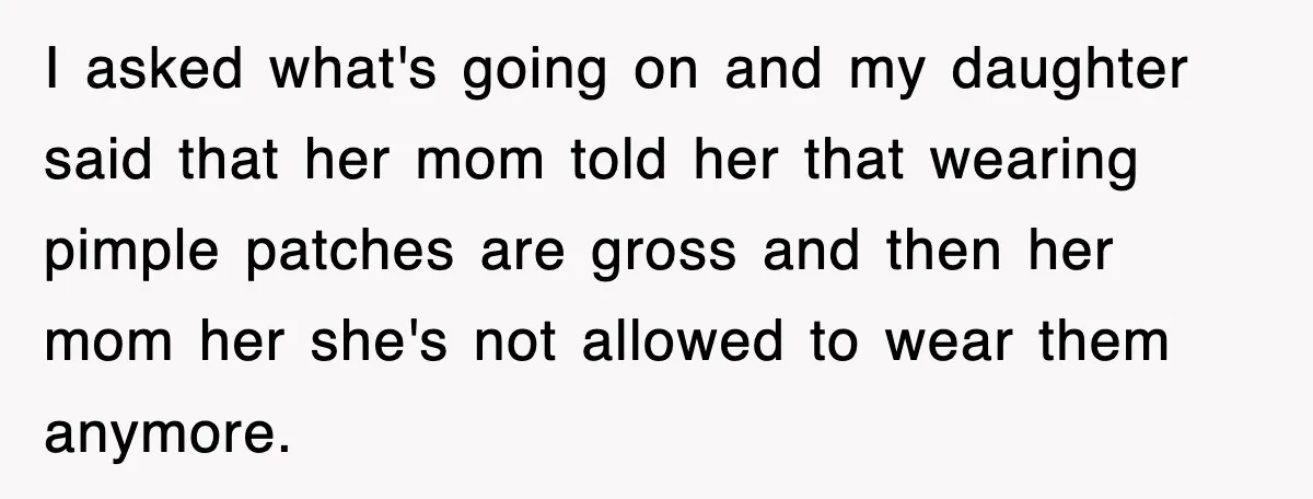 I asked what's going on and my daughter said that her mom told her that wearing pimple patches are gross and then her mom her she's not allowed to wear...