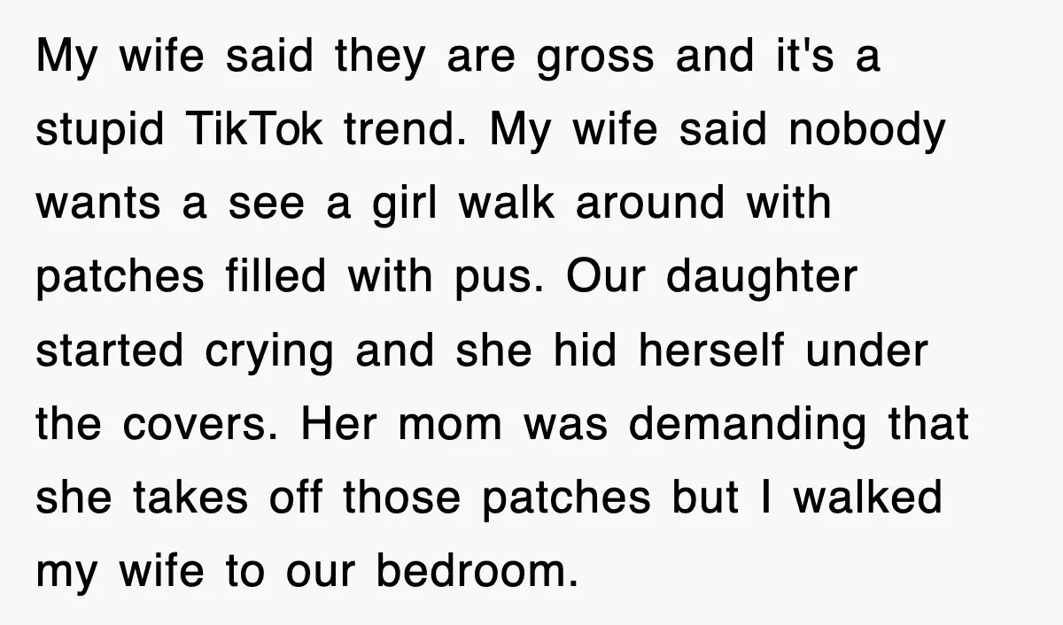 My wife said they are gross and it's a stupid TikTok trend. My wife said nobody wants a see a girl walk around with patches filled with pus. Our daughter...
