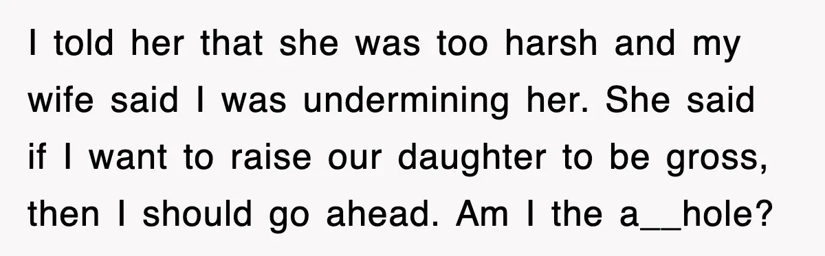 I told her that she was too harsh and my wife said I was undermining her. She said if I want to raise our daughter to be gross, then I...