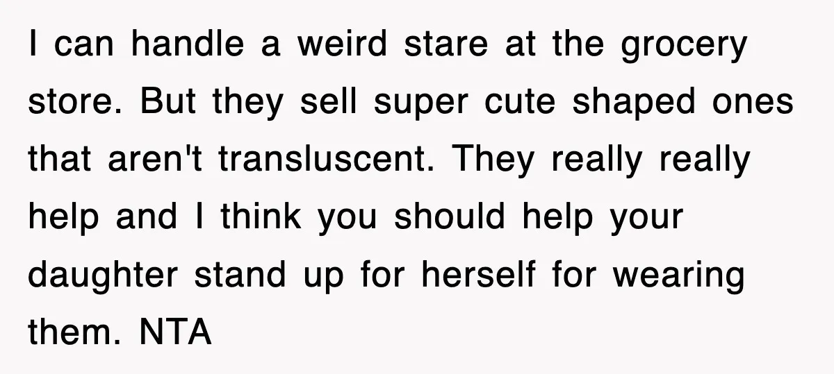 I can handle a weird stare at the grocery store. But they sell super cute shaped ones that aren't transluscent. They really really help and I think you should help...