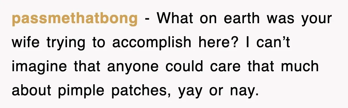 passmethatbong − What on earth was your wife trying to accomplish here? I can’t imagine that anyone could care that much about pimple patches, yay or nay.
