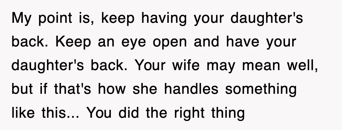 My point is, keep having your daughter's back. Keep an eye open and have your daughter's back. Your wife may mean well, but if that's how she handles something like...