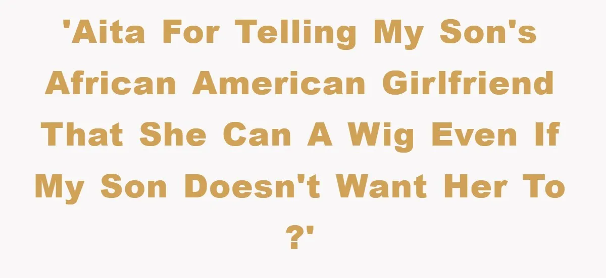 'AITA for telling my son's African American girlfriend that she can a wig even if my son doesn't want her to ?'