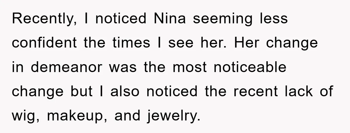 Recently, I noticed Nina seeming less confident the times I see her. Her change in demeanor was the most noticeable change but I also noticed the recent lack of wig,...