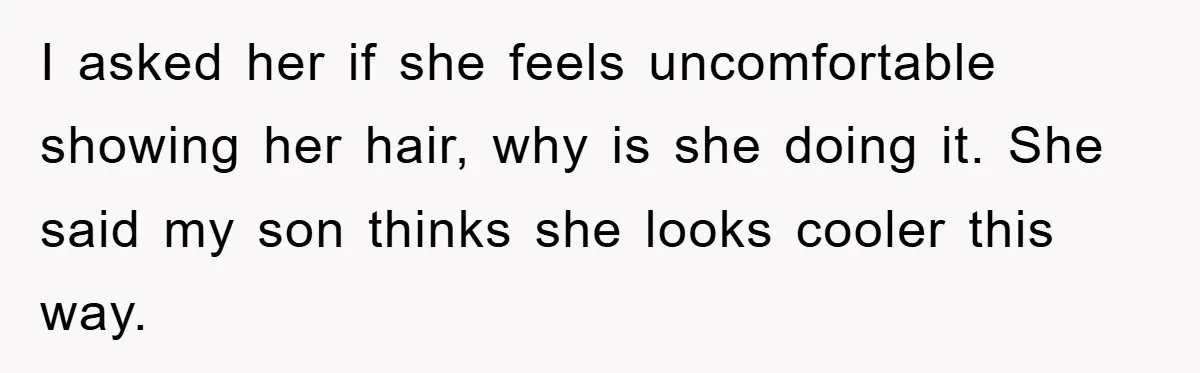 I asked her if she feels uncomfortable showing her hair, why is she doing it. She said my son thinks she looks cooler this way.