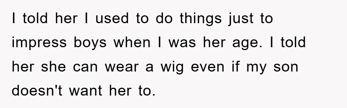 I told her I used to do things just to impress boys when I was her age. I told her she can wear a wig even if my son doesn't...