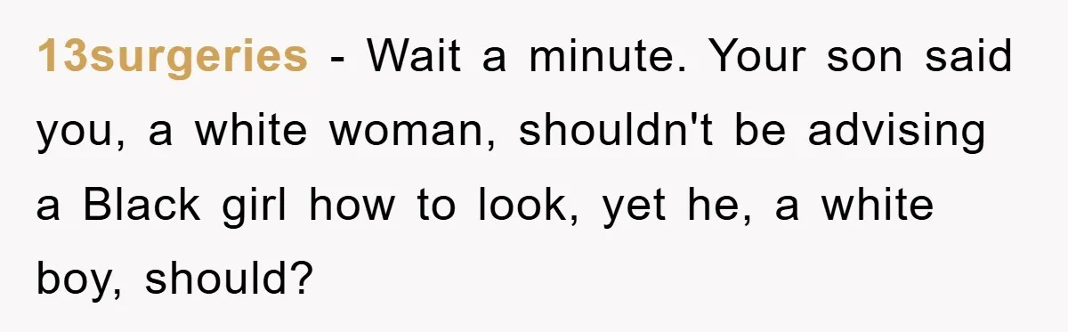 13surgeries − Wait a minute. Your son said you, a white woman, shouldn't be advising a Black girl how to look, yet he, a white boy, should?