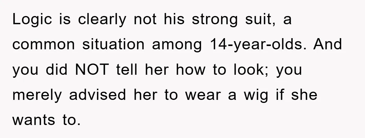 Logic is clearly not his strong suit, a common situation among 14-year-olds. And you did NOT tell her how to look; you merely advised her to wear a wig if...