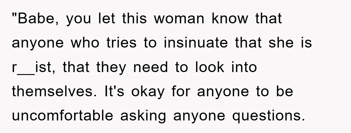 "Babe, you let this woman know that anyone who tries to insinuate that she is r__ist, that they need to look into themselves. It's okay for anyone to be uncomfortable...