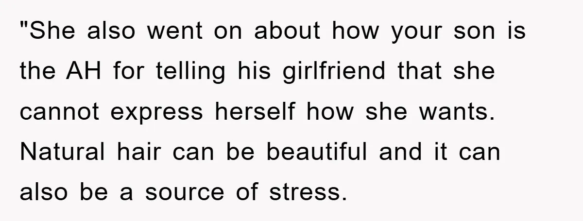 "She also went on about how your son is the AH for telling his girlfriend that she cannot express herself how she wants. Natural hair can be beautiful and it...