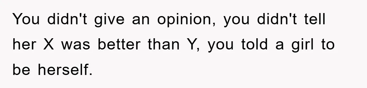 You didn't give an opinion, you didn't tell her X was better than Y, you told a girl to be herself.