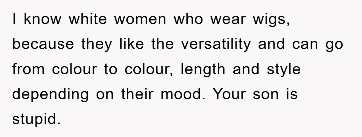 I know white women who wear wigs, because they like the versatility and can go from colour to colour, length and style depending on their mood. Your son is stupid.