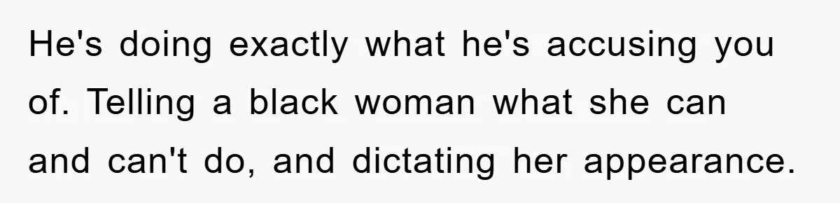 He's doing exactly what he's accusing you of. Telling a black woman what she can and can't do, and dictating her appearance.